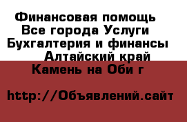 Финансовая помощь - Все города Услуги » Бухгалтерия и финансы   . Алтайский край,Камень-на-Оби г.